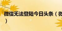 微信無法登陸今日頭條(微信無法登陸怎么辦)