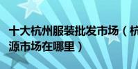 十大杭州服裝批發市場(杭州服裝批發一手貨源市場在哪里)