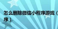 怎么刪除微信小程序游戲(怎么刪除微信小程序)