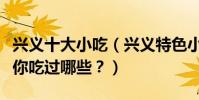 興義十大小吃(興義特色小吃排行興義名小吃你吃過哪些?)