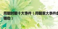 周朝時期十大事件(周朝重大事件盤點西周歷史著名事件有哪些)