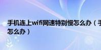 手機連上wifi網速特別慢怎么辦(手機連上wifi網速特別慢怎么辦)
