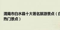 渭南市白水縣十大著名旅游景點(白水縣有哪些好玩的地方熱門景點)