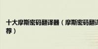 十大摩斯密碼翻譯器(摩斯密碼翻譯中文摩斯電碼翻譯器推薦)