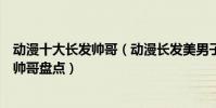 動漫十大長發帥哥(動漫長發美男子有哪些二次元動漫長發帥哥盤點)