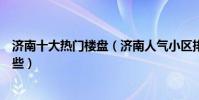 濟南十大熱門樓盤(濟南人氣小區排名濟南最火爆樓盤有哪些)