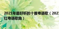 2021年最好聽的十首粵語歌(2021最火粵語歌曲排行榜爆紅粵語歌曲)