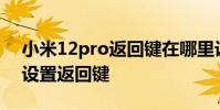 小米12pro返回鍵在哪里設置 小米12S怎么設置返回鍵