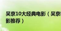 吳京10大經典電影(吳京電影全集吳京的電影推薦)