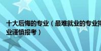 十大后悔的專業(最難就業的專業排名榜這些就業率低的專業謹慎報考)
