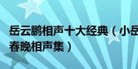 岳云鵬相聲十大經典(小岳岳相聲盤點岳云鵬春晚相聲集)
