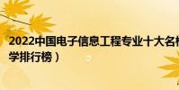 2022中國電子信息工程專業十大名校(全國電子信息工程大學排行榜)