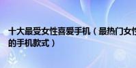 十大最受女性喜愛手機(最熱門女性手機推薦最受女生歡迎的手機款式)