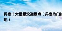 丹麥十大最受歡迎景點(丹麥熱門旅游景點丹麥人氣旅游勝地)
