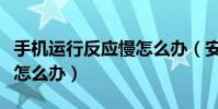 手機運行反應慢怎么辦(安卓系統手機反應慢怎么辦)