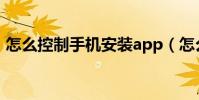 怎么控制手機安裝app(怎么控制手機流量)