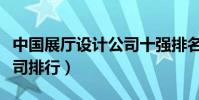 中國展廳設計公司十強排名(國內展館設計公司排行)