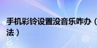 手機彩鈴設置沒音樂咋辦(手機彩鈴設置的方法)