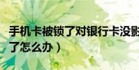 手機卡被鎖了對銀行卡沒影響吧(手機卡被鎖了怎么辦)