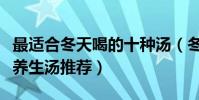 最適合冬天喝的十種湯(冬天喝什么湯好冬季養生湯推薦)