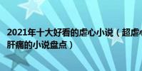 2021年十大好看的虐心小說(超虐心催淚小說推薦虐心虐到肝痛的小說盤點)