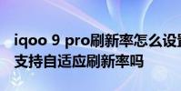 iqoo 9 pro刷新率怎么設置更好 iQOO9Pro支持自適應刷新率嗎
