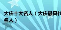 大慶十大名人(大慶最具代表性十大人物大慶名人)