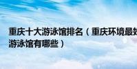 重慶十大游泳館排名(重慶環境最好的游泳館推薦重慶室內游泳館有哪些)
