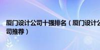 廈門設計公司十強排名(廈門設計公司哪個有名廈門設計公司推薦)