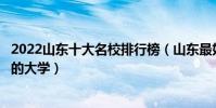 2022山東十大名校排行榜(山東最好的十所大學山東最出名的大學)