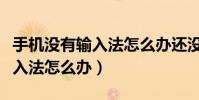 手機沒有輸入法怎么辦還沒有網(手機沒有輸入法怎么辦)