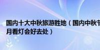 國內十大中秋旅游勝地(國內中秋節去哪里游玩好仲秋節賞月看燈會好去處)