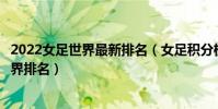 2022女足世界最新排名(女足積分榜最新排名女足國家隊世界排名)