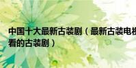 中國十大最新古裝劇(最新古裝電視劇有哪些最近有什么好看的古裝劇)