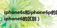 iphone6s和iphone6p的區別(iphone6s和iphone6的區別)
