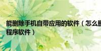 能刪除手機自帶應用的軟件(怎么刪除手機本身自帶的應用程序軟件)
