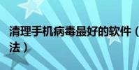 清理手機病毒最好的軟件(清理手機病毒的方法)