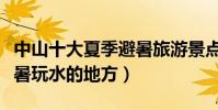 中山十大夏季避暑旅游景點(中山夏天適合避暑玩水的地方)