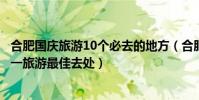 合肥國慶旅游10個必去的地方(合肥國慶去哪里玩好合肥十一旅游最佳去處)