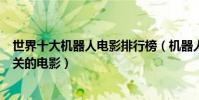 世界十大機器人電影排行榜(機器人電影有哪些與機器人相關的電影)
