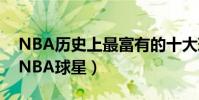 NBA歷史上最富有的十大球星(十大最富有NBA球星)