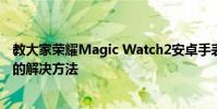 教大家榮耀Magic Watch2安卓手表為什么收不到消息通知的解決方法