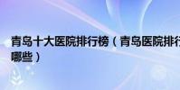 青島十大醫院排行榜(青島醫院排行前十青島較好的醫院有哪些)