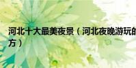 河北十大最美夜景(河北夜晚游玩的景點河北晚上好玩的地方)