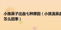小孩鼻子出血七種原因(小孩流鼻血是什么原因兒童鼻出血怎么回事)