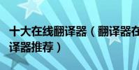 十大在線翻譯器(翻譯器在線翻譯免費在線翻譯器推薦)