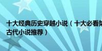 十大經典歷史穿越小說(十大必看架空歷史小說好看的穿越古代小說推薦)