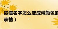 微信名字怎么變成帶顏色的(微信名字怎么加表情)