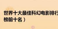 世界十大最佳科幻電影排行榜(科幻電影排行榜前十名)