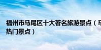 福州市馬尾區十大著名旅游景點(馬尾區有哪些好玩的地方熱門景點)